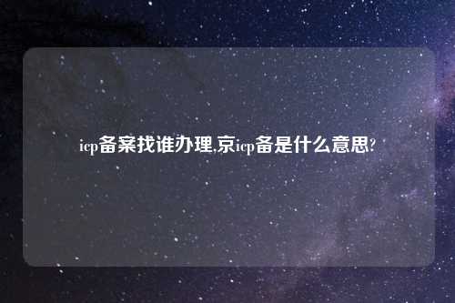 icp备案找谁办理,京icp备是什么意思?