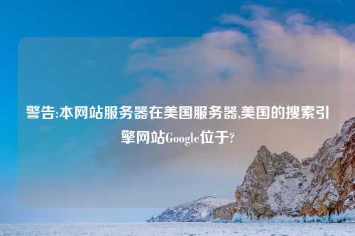 警告:本网站服务器在美国服务器,美国的搜索引擎网站Google位于?