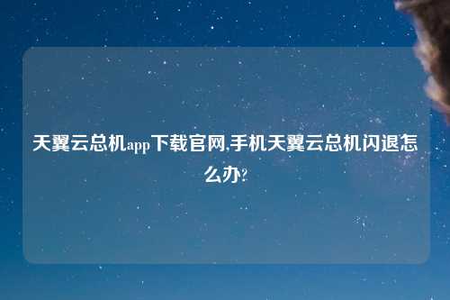 天翼云总机app下载官网,手机天翼云总机闪退怎么办?