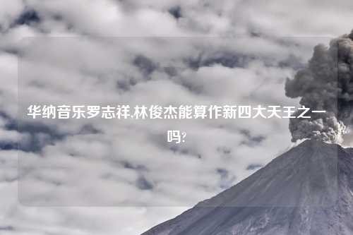 华纳音乐罗志祥,林俊杰能算作新四大天王之一吗?