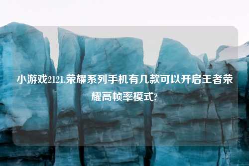 小游戏2121,荣耀系列手机有几款可以开启王者荣耀高帧率模式?