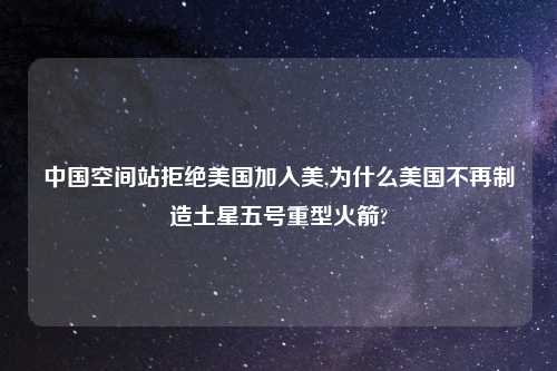 中国空间站拒绝美国加入美,为什么美国不再制造土星五号重型火箭?
