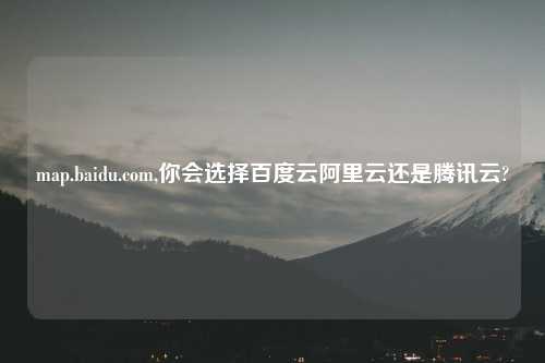 map.baidu.com,你会选择百度云阿里云还是腾讯云?