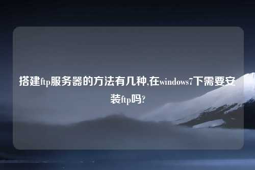 搭建ftp服务器的方法有几种,在windows7下需要安装ftp吗?