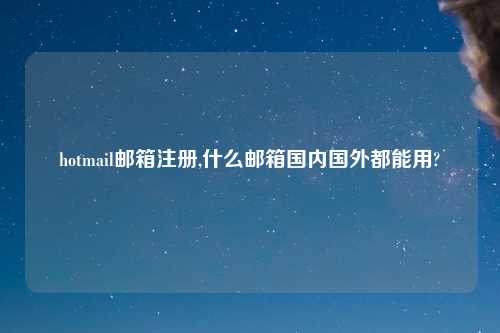 hotmail邮箱注册,什么邮箱国内国外都能用?