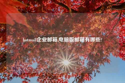 hotmail企业邮箱,电脑版邮箱有哪些?