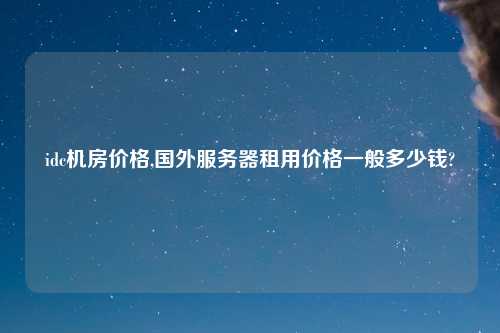 idc机房价格,国外服务器租用价格一般多少钱?