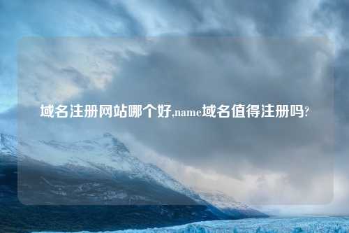 域名注册网站哪个好,name域名值得注册吗?
