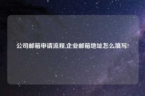 公司邮箱申请流程,企业邮箱地址怎么填写?