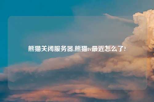熊猫关闭服务器,熊猫tv最近怎么了?
