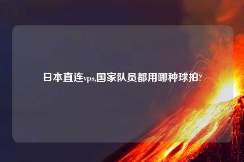 日本直连vps,国家队员都用哪种球拍?