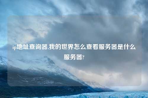 ip地址查询器,我的世界怎么查看服务器是什么服务器?
