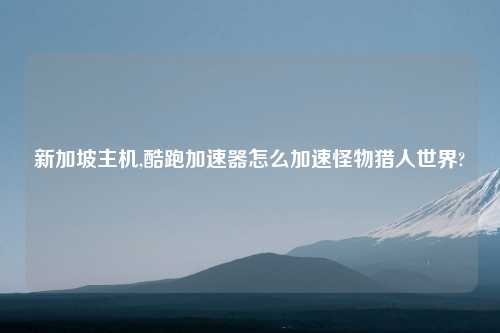 新加坡主机,酷跑加速器怎么加速怪物猎人世界?