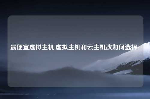 最便宜虚拟主机,虚拟主机和云主机改如何选择?