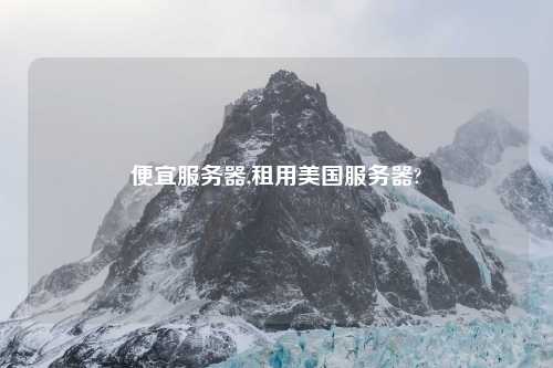 便宜服务器,租用美国服务器?