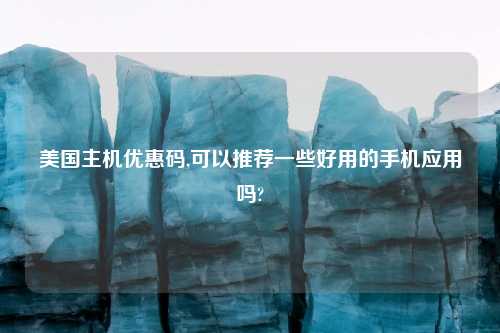 美国主机优惠码,可以推荐一些好用的手机应用吗?