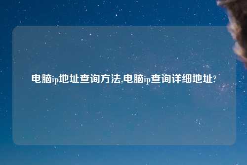 电脑ip地址查询方法,电脑ip查询详细地址?