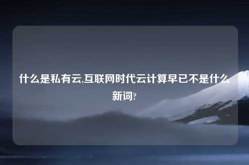 什么是私有云,互联网时代云计算早已不是什么新词?