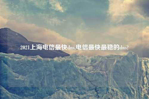 2021上海电信最快dns,电信最快最稳的dns?