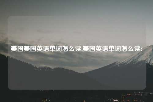 美国美国英语单词怎么读,美国英语单词怎么读?