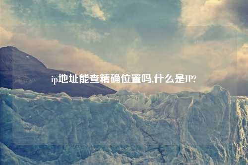 ip地址能查精确位置吗,什么是IP?