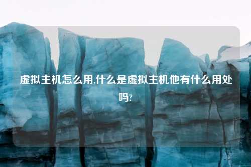 虚拟主机怎么用,什么是虚拟主机他有什么用处吗?