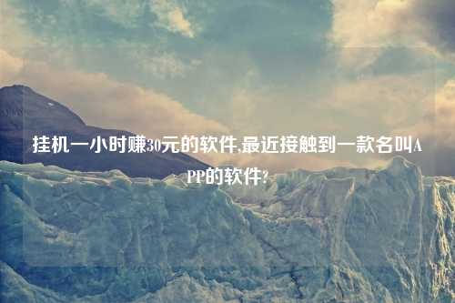 挂机一小时赚30元的软件,最近接触到一款名叫APP的软件?