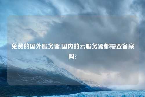 免费的国外服务器,国内的云服务器都需要备案吗?
