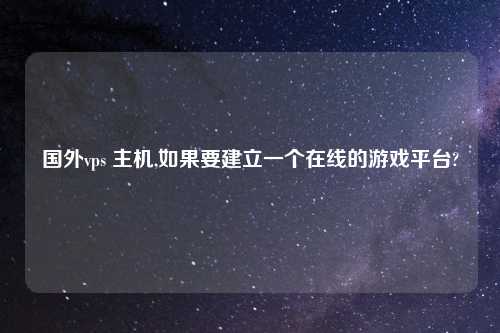 国外vps 主机,如果要建立一个在线的游戏平台?