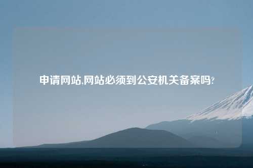申请网站,网站必须到公安机关备案吗?