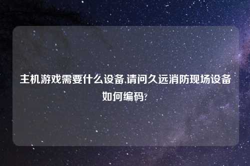 主机游戏需要什么设备,请问久远消防现场设备如何编码?