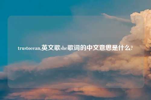 trustocean,英文歌she歌词的中文意思是什么?