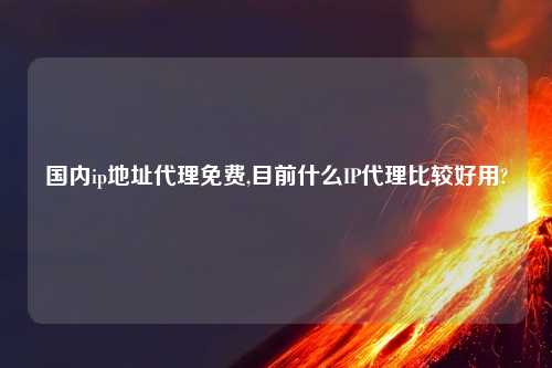 国内ip地址代理免费,目前什么IP代理比较好用?