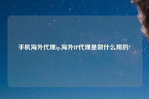 手机海外代理ip,海外IP代理是做什么用的?