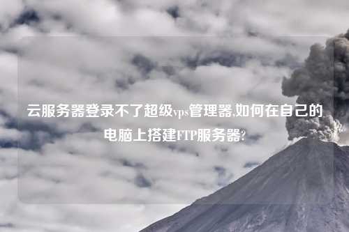 云服务器登录不了超级vps管理器,如何在自己的电脑上搭建FTP服务器?