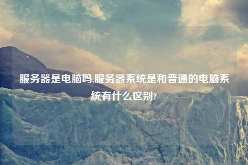 服务器是电脑吗,服务器系统是和普通的电脑系统有什么区别?