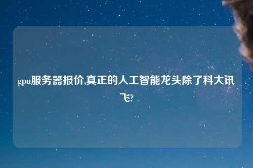 gpu服务器报价,真正的人工智能龙头除了科大讯飞?