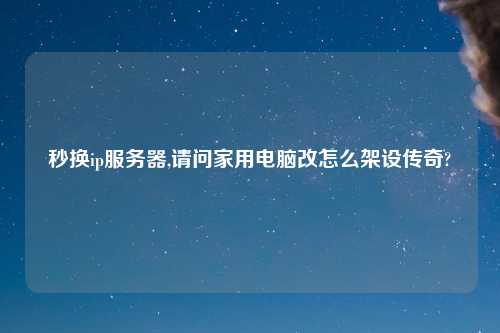 秒换ip服务器,请问家用电脑改怎么架设传奇?