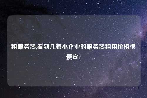 租服务器,看到几家小企业的服务器租用价格很便宜?