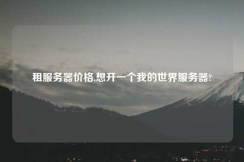 租服务器价格,想开一个我的世界服务器?