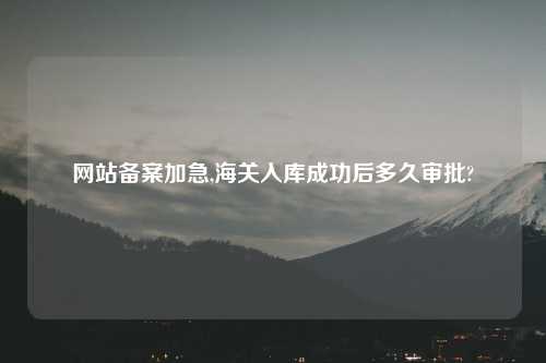 网站备案加急,海关入库成功后多久审批?