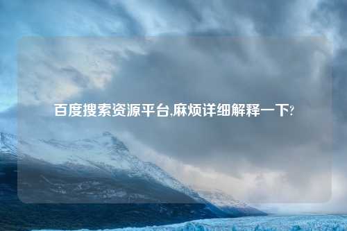 百度搜索资源平台,麻烦详细解释一下?