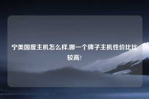 宁美国度主机怎么样,哪一个牌子主机性价比比较高?