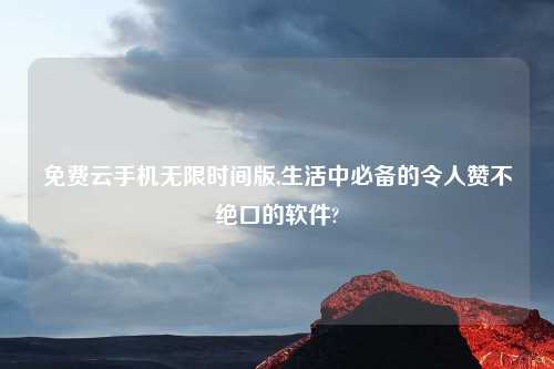 免费云手机无限时间版,生活中必备的令人赞不绝口的软件?