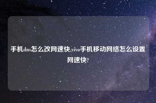 手机dns怎么改网速快,vivo手机移动网络怎么设置网速快?