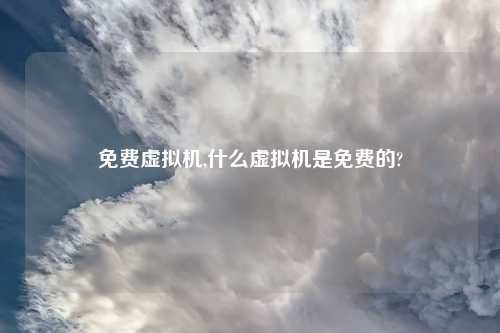 免费虚拟机,什么虚拟机是免费的?