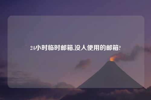 24小时临时邮箱,没人使用的邮箱?