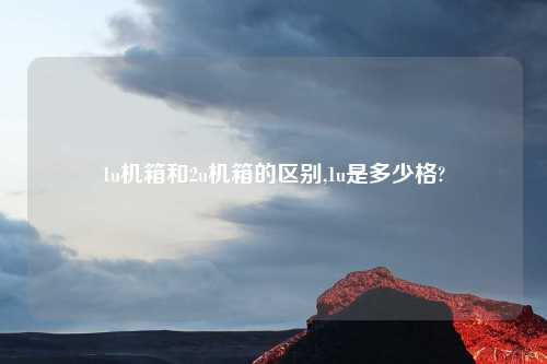 1u机箱和2u机箱的区别,1u是多少格?