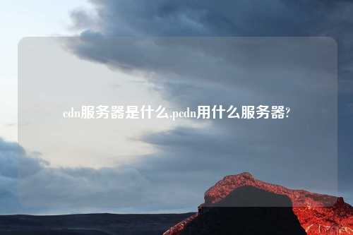 cdn服务器是什么,pcdn用什么服务器?