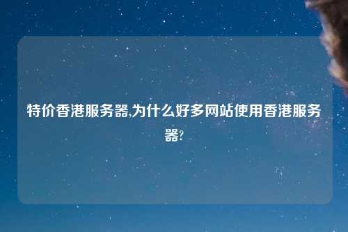 特价香港服务器,为什么好多网站使用香港服务器?